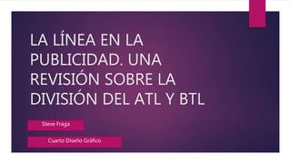 LA LÍNEA EN LA
PUBLICIDAD. UNA
REVISIÓN SOBRE LA
DIVISIÓN DEL ATL Y BTL
Steve Fraga
Cuarto Diseño Gráfico
 