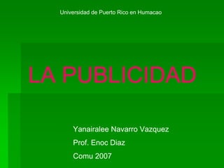 Universidad de Puerto Rico en Humacao




LA PUBLICIDAD

      Yanairalee Navarro Vazquez
      Prof. Enoc Diaz
      Comu 2007
