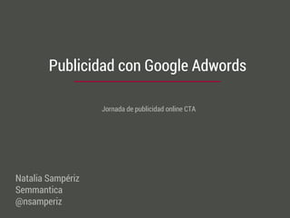Publicidad con Google Adwords
Jornada de publicidad online CTA
Natalia Sampériz
Semmantica
@nsamperiz
 