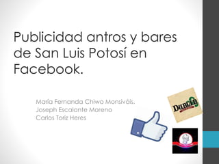 Publicidad antros y bares
de San Luis Potosí en
Facebook.
María Fernanda Chiwo Monsiváis.
Joseph Escalante Moreno
Carlos Toriz Heres
 