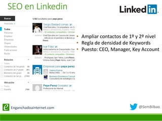 @SemBilbaoEnganchadoainternet.com
• Ampliar contactos de 1º y 2º nivel
• Regla de densidad de Keywords
• Puesto: CEO, Manager, Key Account
SEO en Linkedin
 