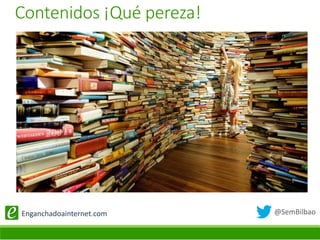 @SemBilbaoEnganchadoainternet.com
Contenidos ¡Qué pereza!
 