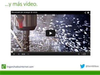 @SemBilbaoEnganchadoainternet.com
…y más vídeo.
 