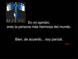 En mi opinión,  eres la persona más hermosa del mundo. Bien, de acuerdo... soy parcial.   Dios 