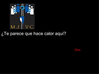 ¿Te parece que hace calor aquí?    Dios 