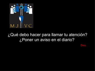¿Qué debo hacer para llamar tu atención? ¿Poner un aviso en el diario?    Dios 