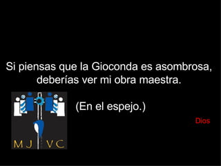 Si piensas que la Gioconda es asombrosa,  deberías ver mi obra maestra.  (En el espejo.)   Dios 
