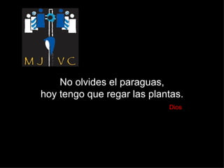 No olvides el paraguas, hoy tengo que regar las plantas.   Dios 