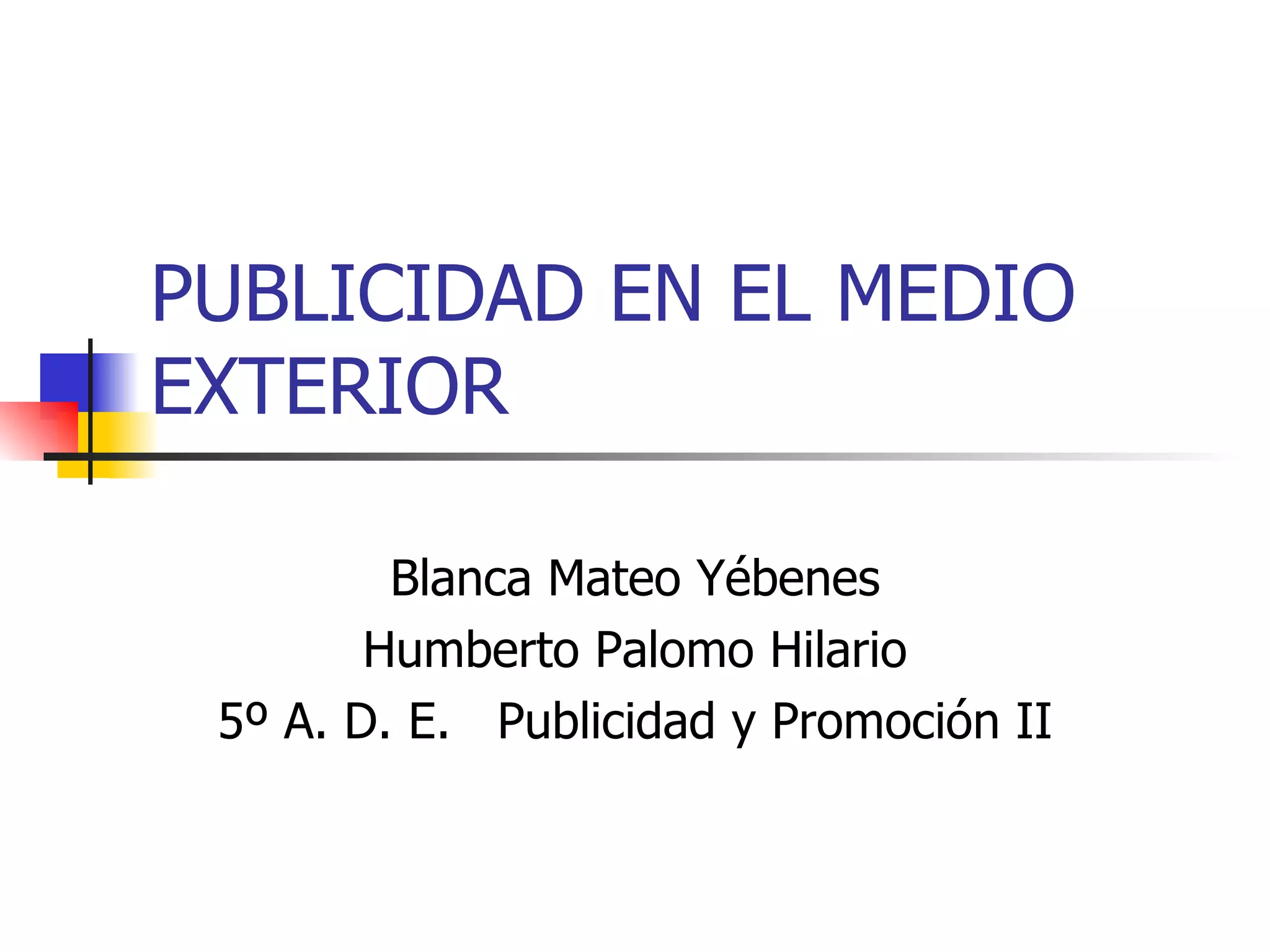 PUBLICIDAD EN EL MEDIO EXTERIOR Blanca Mateo Yébenes Humberto Palomo Hilario 5º A. D. E.  Publicidad y Promoción II 