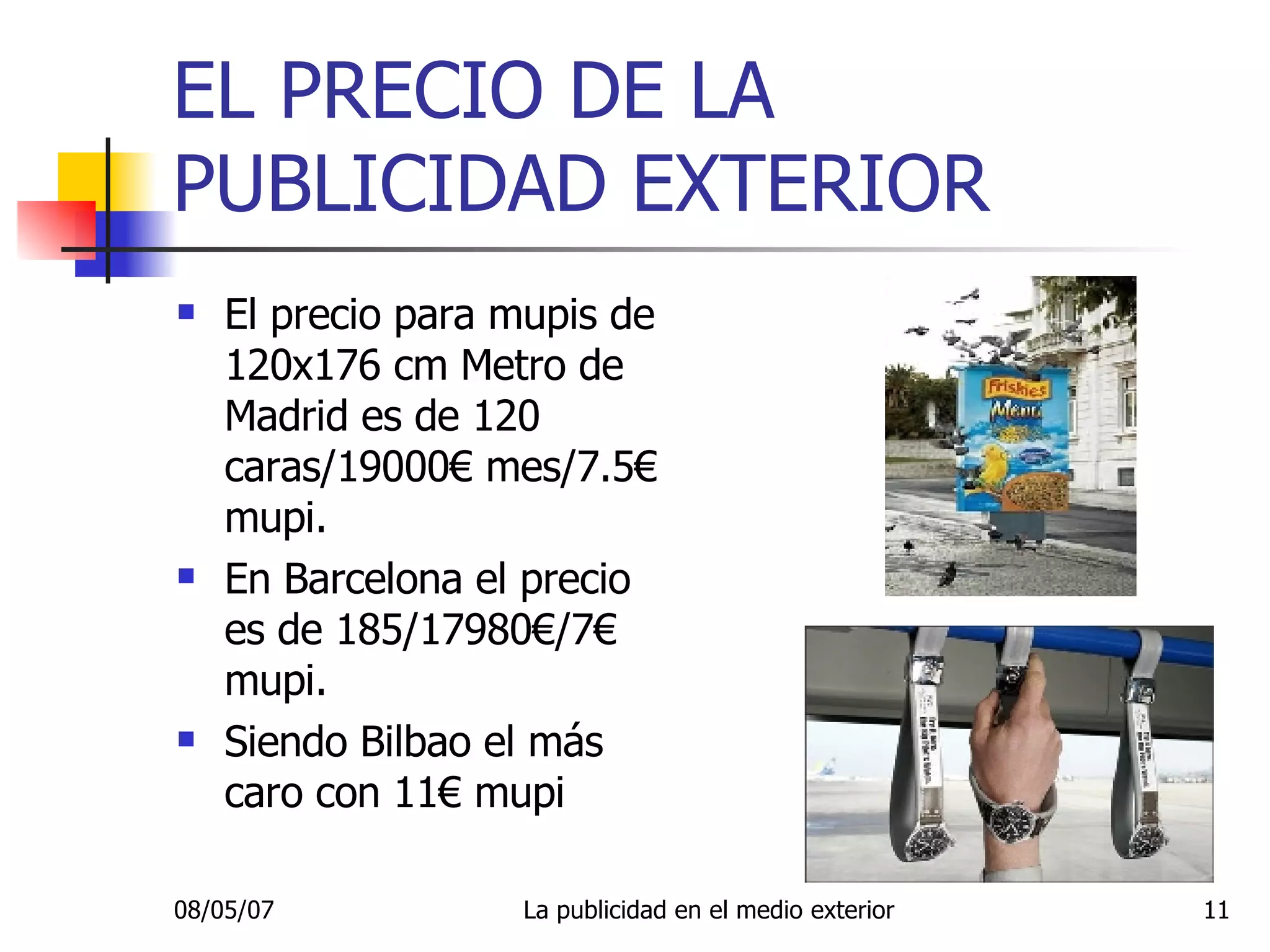 EL PRECIO DE LA PUBLICIDAD EXTERIOR El precio para mupis de 120x176 cm Metro de Madrid es de 120 caras/19000€ mes/7.5€ mupi. En Barcelona el precio es de 185/17980€/7€ mupi. Siendo Bilbao el más caro con 11€ mupi 