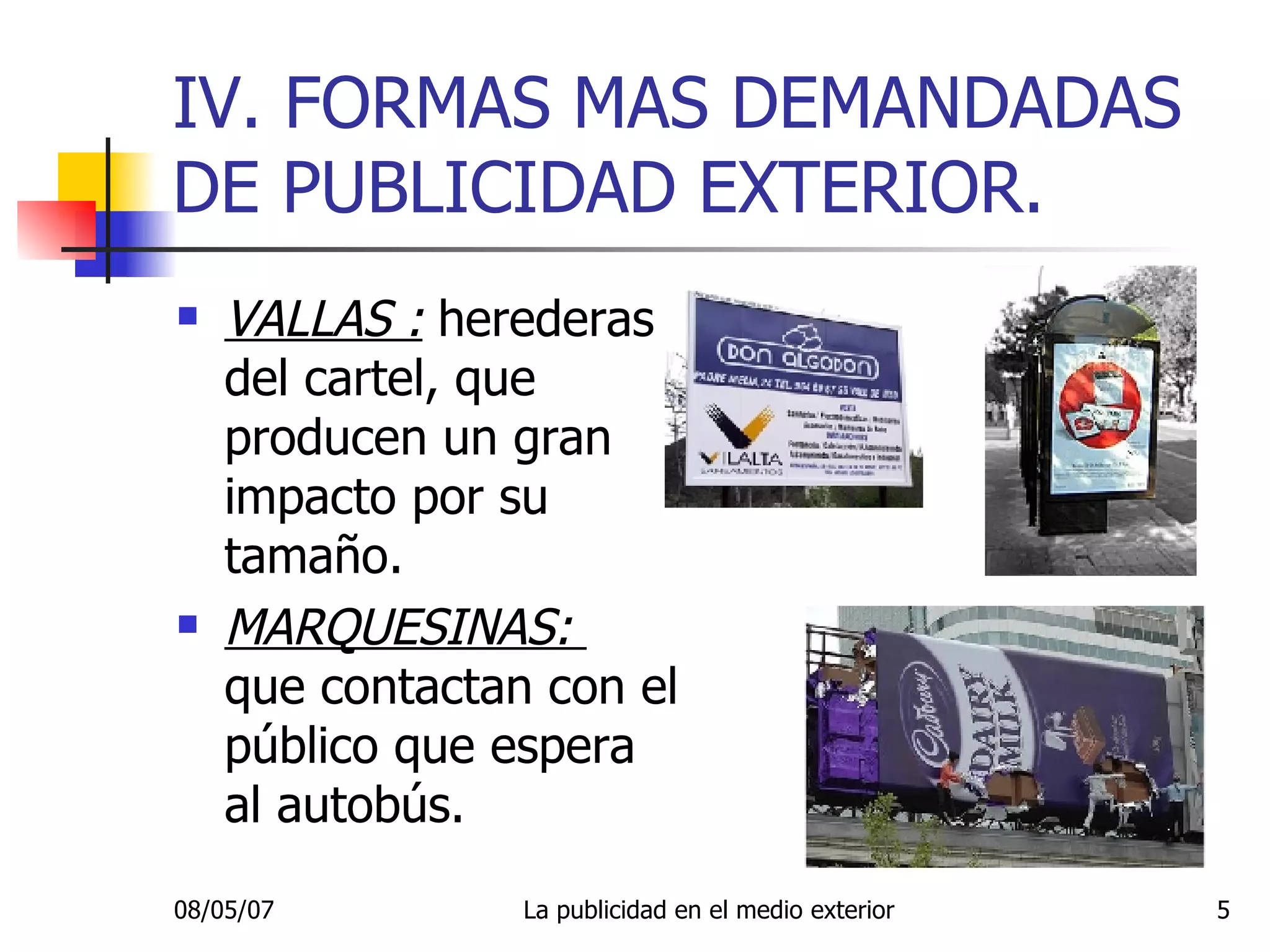 IV. FORMAS MAS DEMANDADAS DE PUBLICIDAD EXTERIOR. VALLAS :  herederas del cartel, que producen un gran impacto por su tamaño. MARQUESINAS:  que contactan con el público que espera al autobús. 