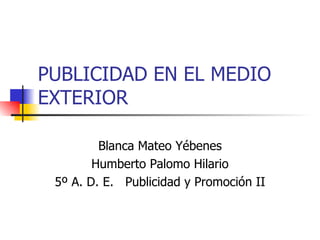 PUBLICIDAD EN EL MEDIO EXTERIOR Blanca Mateo Yébenes Humberto Palomo Hilario 5º A. D. E.  Publicidad y Promoción II 