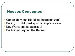Nuevos Conceptos Contenido y publicidad se “independizan”. Pricing:  CPM (costo por mil impresiones)  Key Words (palabras clave) Publicidad Beyond the Banner 
