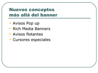 Nuevos conceptos más allá del banner Avisos Pop up Rich Media Banners Avisos flotantes Cursores especiales 