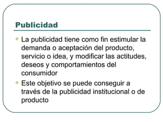 Publicidad La publicidad tiene como fin estimular la demanda o aceptación del producto, servicio o idea, y modificar las actitudes, deseos y comportamientos del consumidor Este objetivo se puede conseguir a través de la publicidad institucional o de producto 