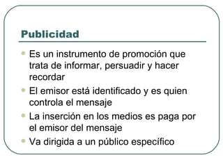 Publicidad Es un instrumento de promoción que trata de informar, persuadir y hacer recordar El emisor está identificado y es quien controla el mensaje La inserción en los medios es paga por el emisor del mensaje Va dirigida a un público específico 