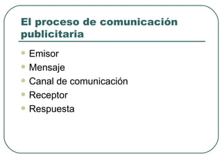 El proceso de comunicación publicitaria Emisor Mensaje Canal de comunicación Receptor Respuesta 