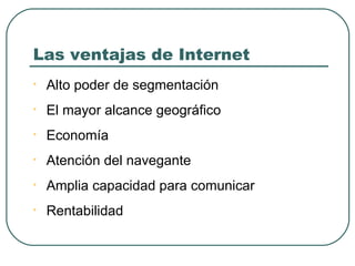 Las ventajas de Internet Alto poder de segmentación El mayor alcance geográfico Economía Atención del navegante Amplia capacidad para comunicar Rentabilidad 