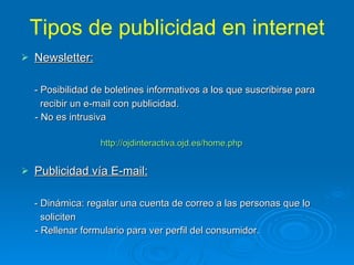 Tipos de publicidad en internet Newsletter: - Posibilidad de boletines informativos a los que suscribirse para  recibir un e-mail con publicidad. - No es intrusiva http://ojdinteractiva.ojd.es/home.php   Publicidad vía E-mail: - Dinámica: regalar una cuenta de correo a las personas que lo  soliciten - Rellenar formulario para ver perfil del consumidor. 