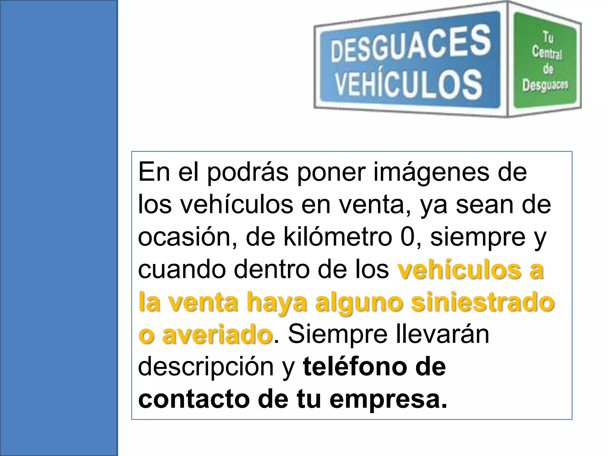 En el podrás poner imágenes de
los vehículos en venta, ya sean de
ocasión, de kilómetro 0, siempre y
cuando dentro de los vehículos a
la venta haya alguno siniestrado
o averiado. Siempre llevarán
descripción y teléfono de
contacto de tu empresa.