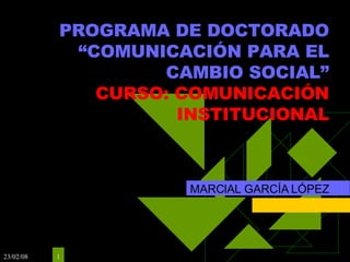 PROGRAMA DE DOCTORADO “COMUNICACIÓN PARA EL CAMBIO SOCIAL” CURSO: COMUNICACIÓN INSTITUCIONAL MARCIAL GARCÍA LÓPEZ 