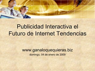 Publicidad Interactiva el Futuro de Internet Tendencias www.ganaloquequieras.biz domingo, 04 de enero de 2009 