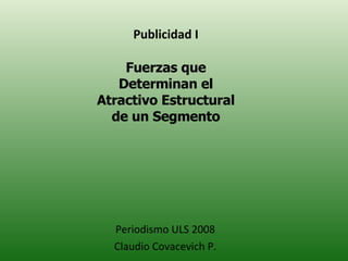 Publicidad I Fuerzas que Determinan el Atractivo Estructural de un Segmento Periodismo ULS 2008 Claudio Covacevich P. 