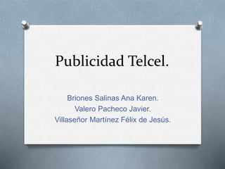 Publicidad Telcel.
Briones Salinas Ana Karen.
Valero Pacheco Javier.
Villaseñor Martínez Félix de Jesús.
 