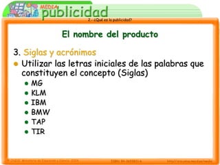 2.- ¿Qué es la publicidad?



             El nombre del producto

3. Siglas y acrónimos
 Utilizar las letras iniciales de las palabras que
  constituyen el concepto (Siglas)
     MG
     KLM
     IBM
     BMW
     TAP
     TIR
 