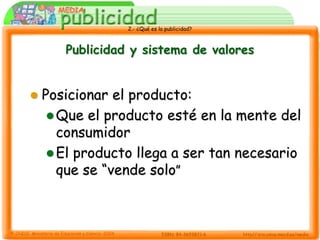 2.- ¿Qué es la publicidad?



       Publicidad y sistema de valores


   Posicionar el producto:
      Que el producto esté en la mente del
       consumidor
      El producto llega a ser tan necesario
       que se “vende solo”
 