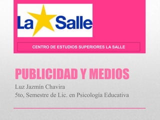 PUBLICIDAD Y MEDIOS
Luz Jazmín Chavira
5to, Semestre de Lic. en Psicología Educativa
CENTRO DE ESTUDIOS SUPERIORES LA SALLE
 