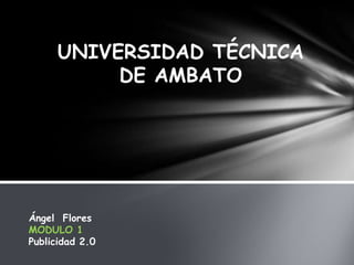 UNIVERSIDAD TÉCNICA
DE AMBATO
Ángel Flores
MODULO 1
Publicidad 2.0
 
