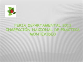 FERIA DEPARTAMENTAL 2013
INSPECCIÓN NACIONAL DE PRÁCTICA
MONTEVIDEO
 