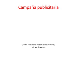 Campaña publicitaria
(dentro del curso de alfabetizaciones múltiples)
Luis Martín Navarro
 