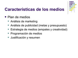 Caracter ísticas de los medios Plan de medios Análisis de marketing Análisis de publicidad (metas y presupuesto) Estrategia de medios (empates y creatividad) Programación de medios Justificación y resumen 