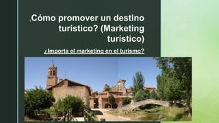 z
¿Cómo promover un destino
turístico? (Marketing
turístico)
¿Importa el marketing en el turismo?
 