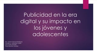 Publicidad en la era
digital y su impacto en
los jóvenes y
adolescentes
Por: Jazmín García Rodríguez
Pamela A. Labastida López
Levi Cortes Morales
Tania Bautista Morales
 