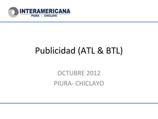 Publicidad (ATL & BTL)

     OCTUBRE 2012
    PIURA- CHICLAYO
 