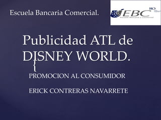 {
Publicidad ATL de
DISNEY WORLD.
Escuela Bancaria Comercial.
PROMOCION AL CONSUMIDOR
ERICK CONTRERAS NAVARRETE
 