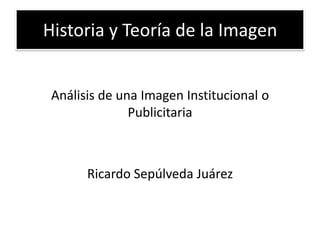 Historia y Teoría de la Imagen
Análisis de una Imagen Institucional o
Publicitaria
Ricardo Sepúlveda Juárez
 