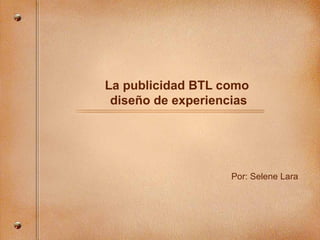 La publicidad BTL como  diseño de experiencias Por: Selene Lara 