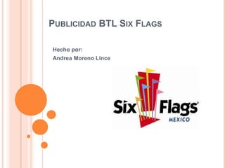 PUBLICIDAD BTL SIX FLAGS
Hecho por:
Andrea Moreno Lince
 