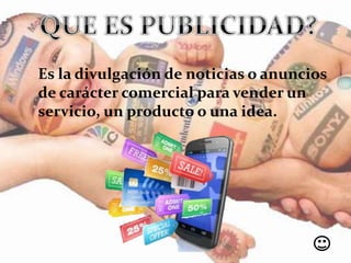 Es la divulgación de noticias o anuncios
de carácter comercial para vender un
servicio, un producto o una idea.
 