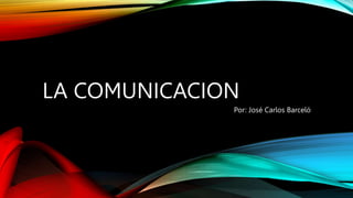 LA COMUNICACION
Por: José Carlos Barceló
 