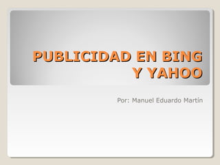 PUBLICIDAD EN BINGPUBLICIDAD EN BING
Y YAHOOY YAHOO
Por: Manuel Eduardo Martín
 