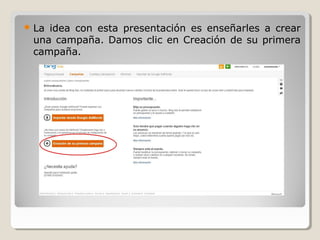  La idea con esta presentación es enseñarles a crear
una campaña. Damos clic en Creación de su primera
campaña.
 