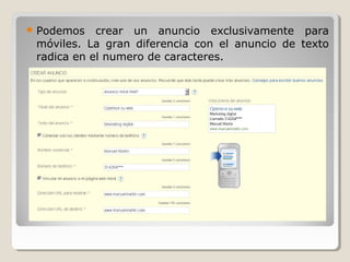  Podemos crear un anuncio exclusivamente para
móviles. La gran diferencia con el anuncio de texto
radica en el numero de caracteres.
 