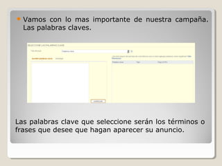  Vamos con lo mas importante de nuestra campaña.
Las palabras claves.
Las palabras clave que seleccione serán los términos o
frases que desee que hagan aparecer su anuncio.
 