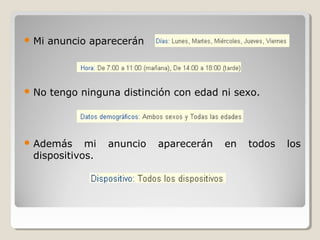  Mi anuncio aparecerán
 No tengo ninguna distinción con edad ni sexo.
 Además mi anuncio aparecerán en todos los
dispositivos.
 
