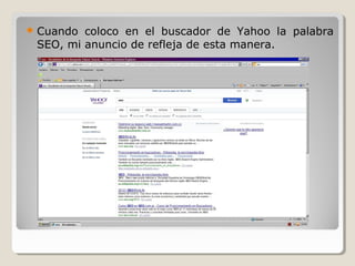  Cuando coloco en el buscador de Yahoo la palabra
SEO, mi anuncio de refleja de esta manera.
 